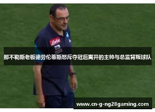 那不勒斯老板德劳伦蒂斯怒斥夺冠后离开的主帅与总监背叛球队