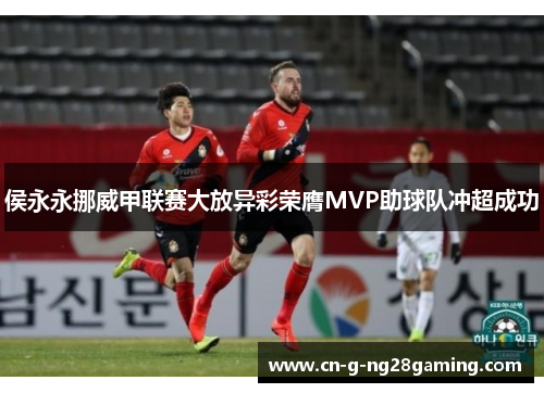 侯永永挪威甲联赛大放异彩荣膺MVP助球队冲超成功