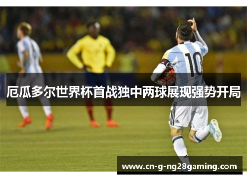 厄瓜多尔世界杯首战独中两球展现强势开局 厄瓜多尔世界杯首战独中两球展现强势开局