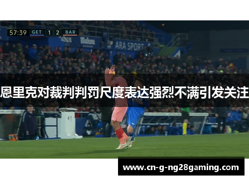 恩里克对裁判判罚尺度表达强烈不满引发关注 恩里克对裁判判罚尺度表达强烈不满引发关注